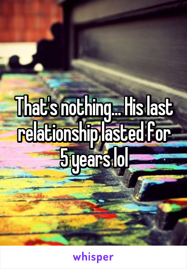 That's nothing... His last relationship lasted for 5 years lol