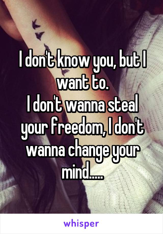 I don't know you, but I want to.
I don't wanna steal your freedom, I don't wanna change your mind.....