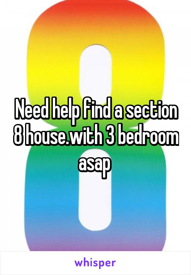 Need help find a section 8 house.with 3 bedroom asap 