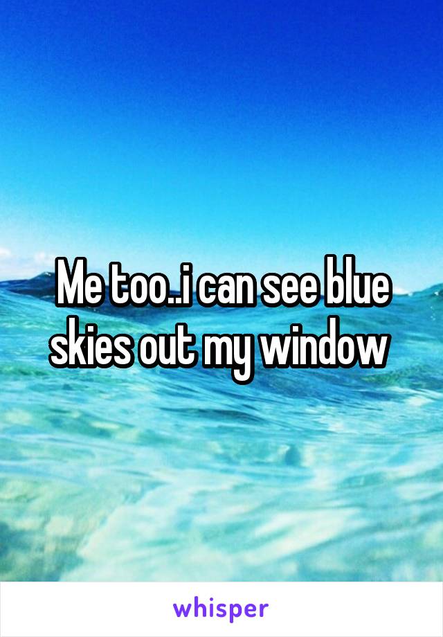 Me too..i can see blue skies out my window 