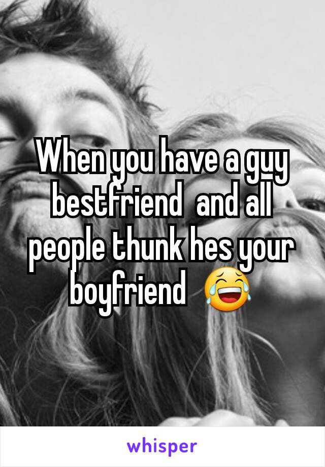 When you have a guy bestfriend  and all people thunk hes your boyfriend  😂