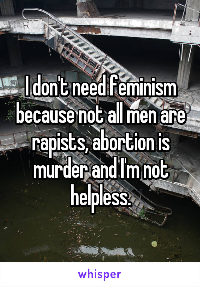 I don't need feminism because not all men are rapists, abortion is murder and I'm not helpless.