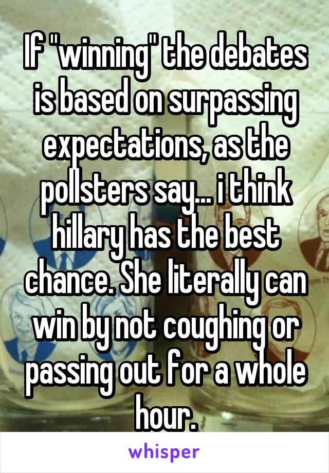 If "winning" the debates is based on surpassing expectations, as the pollsters say... i think hillary has the best chance. She literally can win by not coughing or passing out for a whole hour.