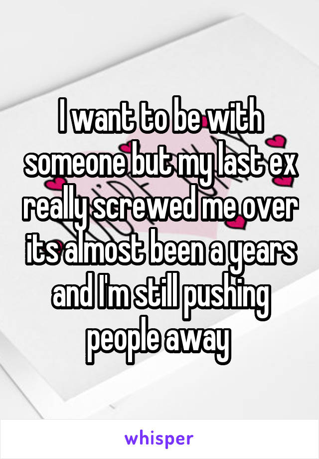 I want to be with someone but my last ex really screwed me over its almost been a years and I'm still pushing people away 