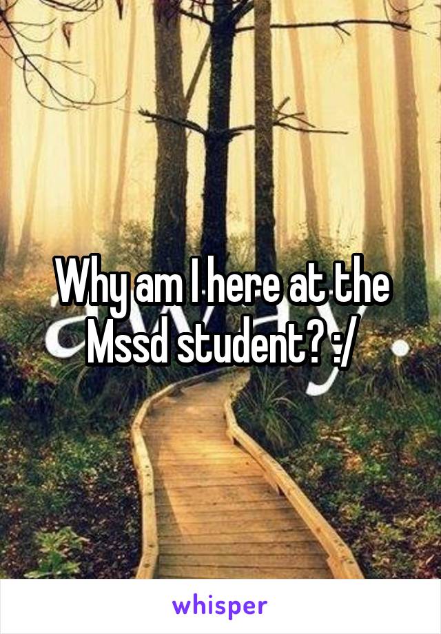 Why am I here at the Mssd student? :/