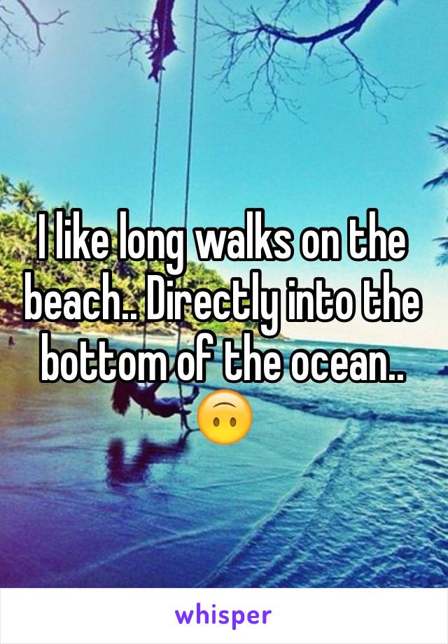 I like long walks on the beach.. Directly into the bottom of the ocean.. 🙃