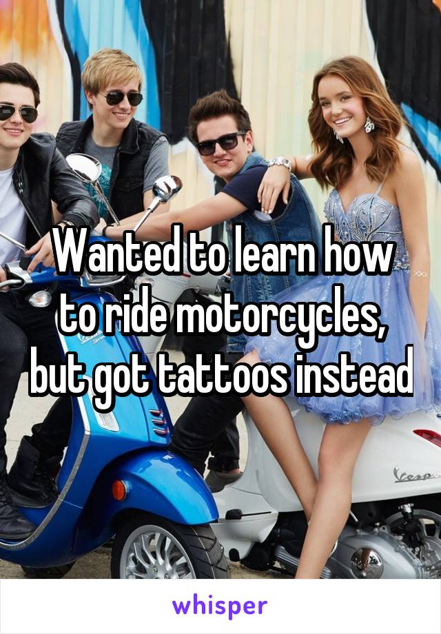 Wanted to learn how to ride motorcycles, but got tattoos instead