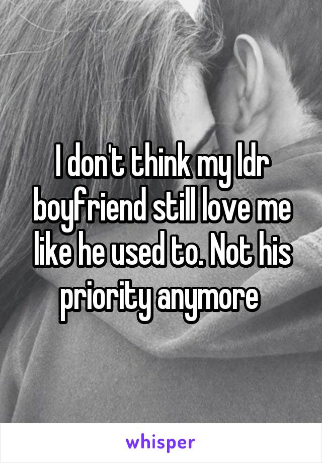 I don't think my ldr boyfriend still love me like he used to. Not his priority anymore 