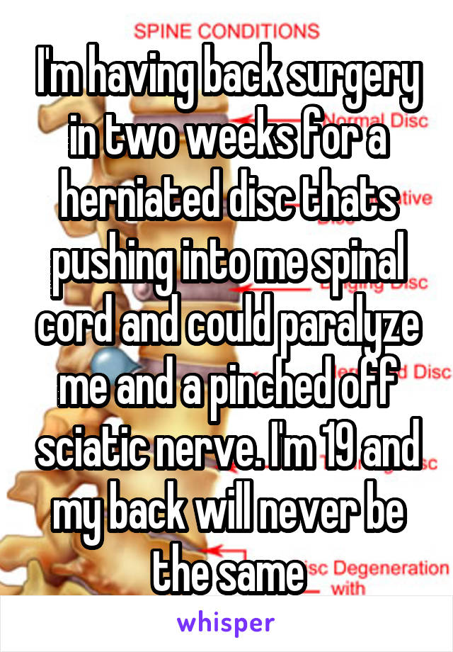 I'm having back surgery in two weeks for a herniated disc thats pushing into me spinal cord and could paralyze me and a pinched off sciatic nerve. I'm 19 and my back will never be the same