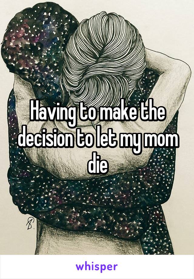 Having to make the decision to let my mom die