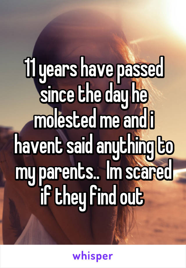 11 years have passed since the day he molested me and i havent said anything to my parents..  Im scared if they find out 