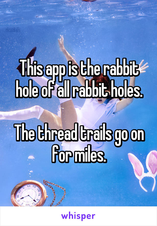 This app is the rabbit hole of all rabbit holes.

The thread trails go on for miles.