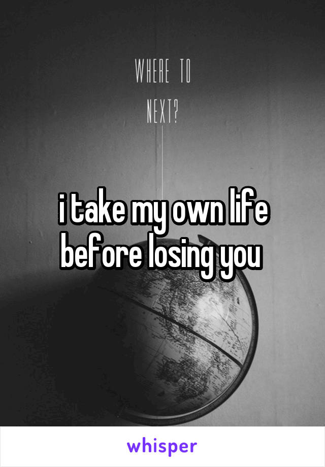 i take my own life before losing you 