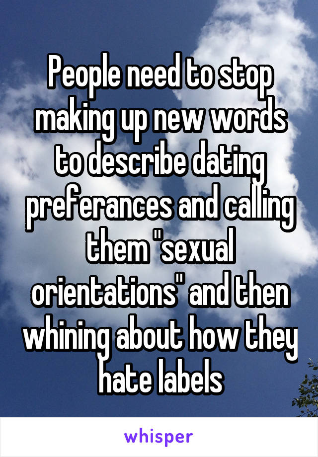 People need to stop making up new words to describe dating preferances and calling them "sexual orientations" and then whining about how they hate labels