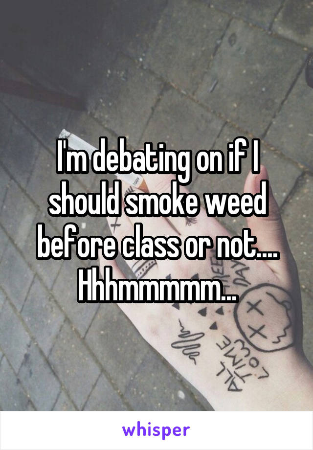 I'm debating on if I should smoke weed before class or not.... Hhhmmmmm...