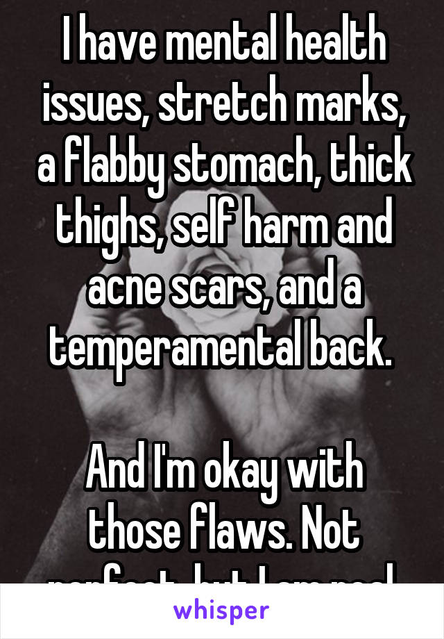 I have mental health issues, stretch marks, a flabby stomach, thick thighs, self harm and acne scars, and a temperamental back. 

And I'm okay with those flaws. Not perfect, but I am real.