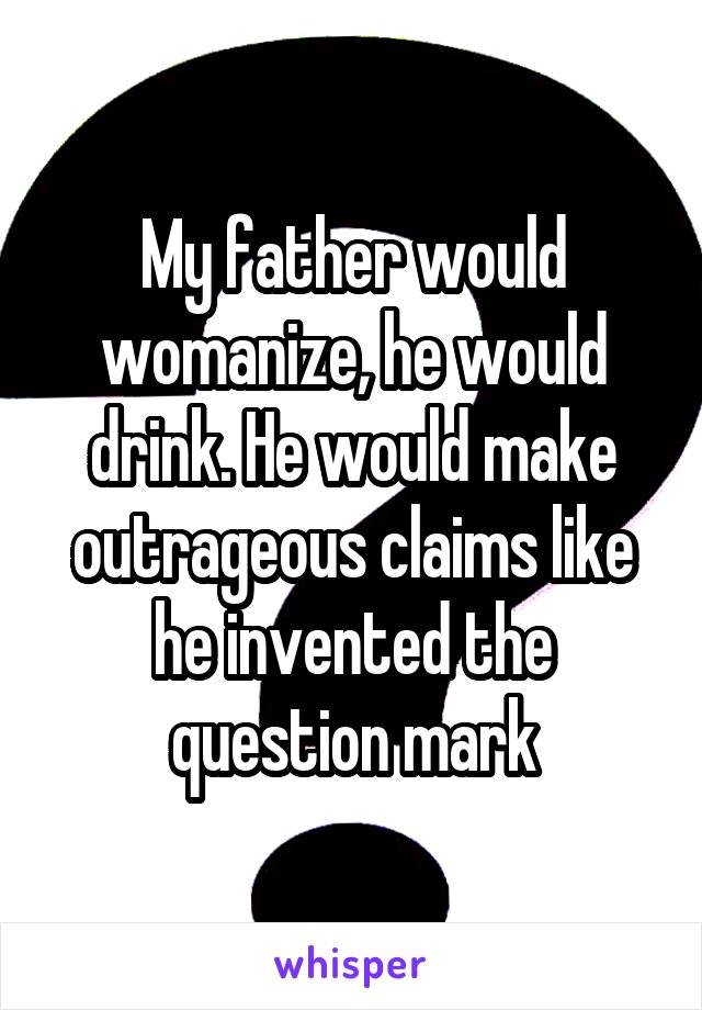 My father would womanize, he would drink. He would make outrageous claims like he invented the question mark