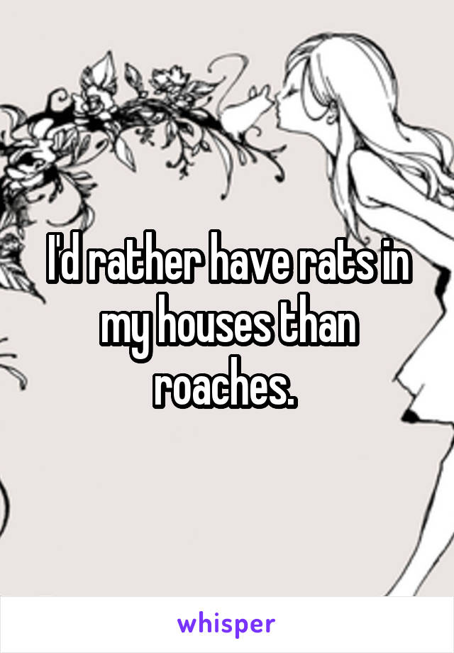 I'd rather have rats in my houses than roaches. 