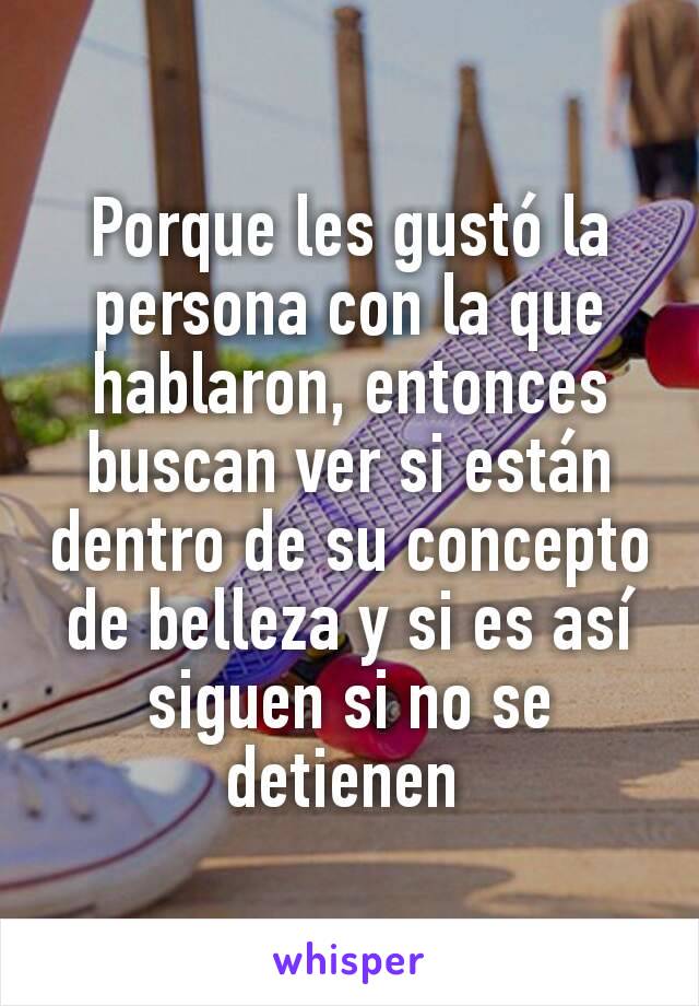 Porque les gustó la persona con la que hablaron, entonces buscan ver si están dentro de su concepto de belleza y si es así siguen si no se detienen 