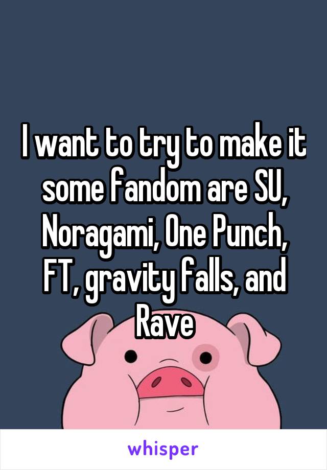 I want to try to make it some fandom are SU, Noragami, One Punch, FT, gravity falls, and Rave