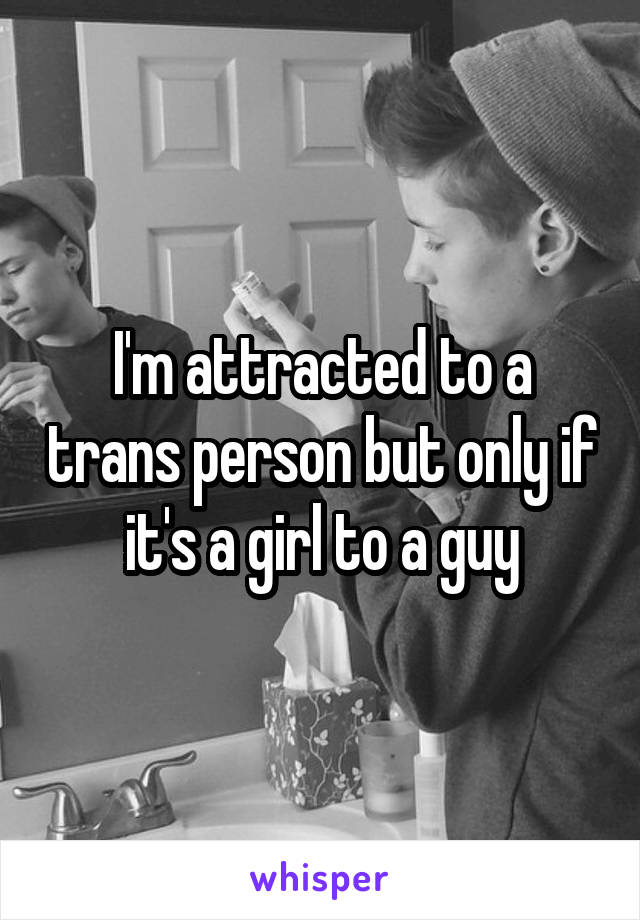 I'm attracted to a trans person but only if it's a girl to a guy