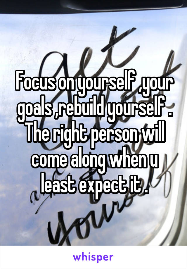 Focus on yourself ,your goals ,rebuild yourself . The right person will come along when u least expect it .