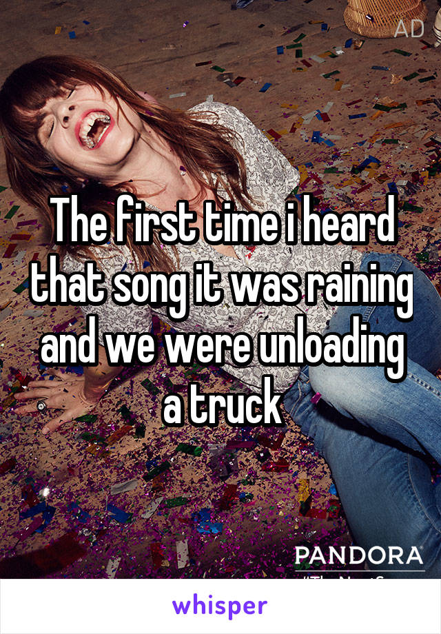 The first time i heard that song it was raining and we were unloading a truck