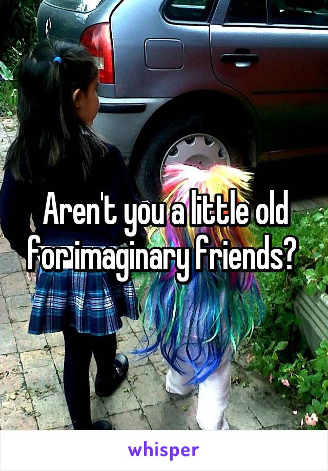 Aren't you a little old for imaginary friends? 