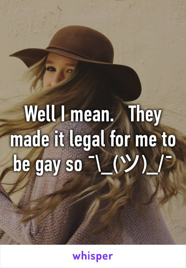 Well I mean.   They made it legal for me to be gay so ¯\_(ツ)_/¯ 