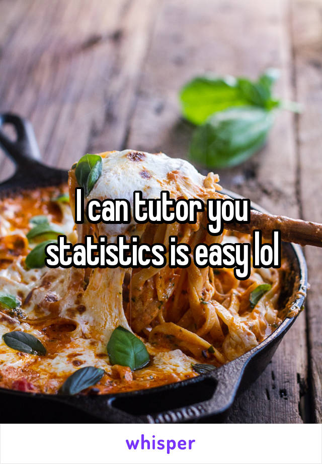 I can tutor you statistics is easy lol