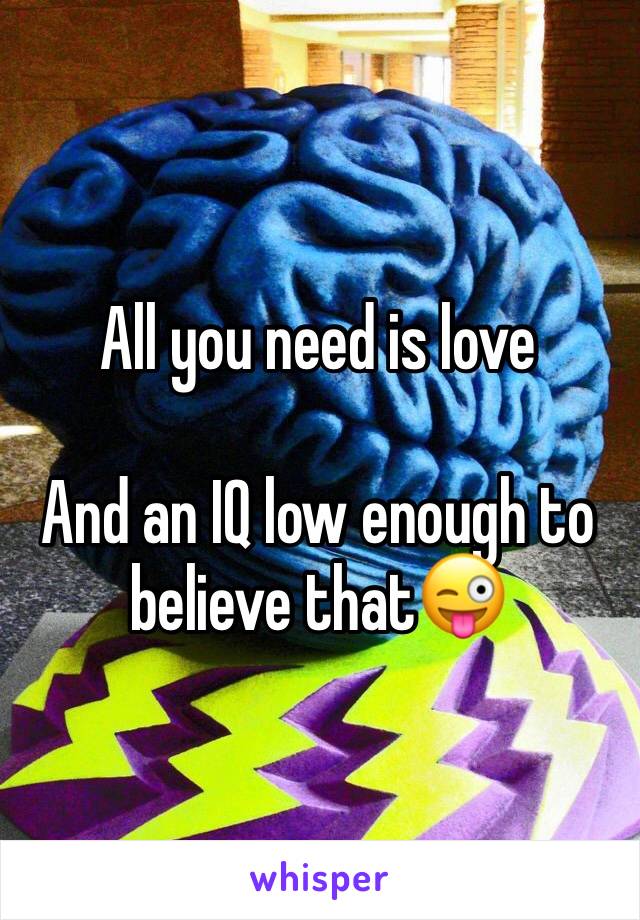 All you need is love 

And an IQ low enough to believe that😜