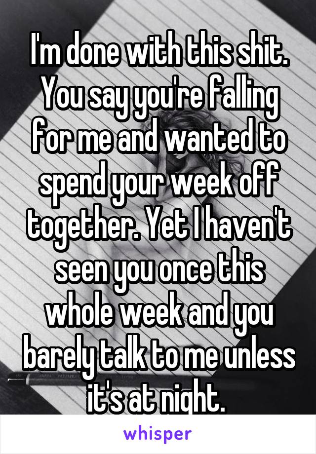 I'm done with this shit. You say you're falling for me and wanted to spend your week off together. Yet I haven't seen you once this whole week and you barely talk to me unless it's at night. 