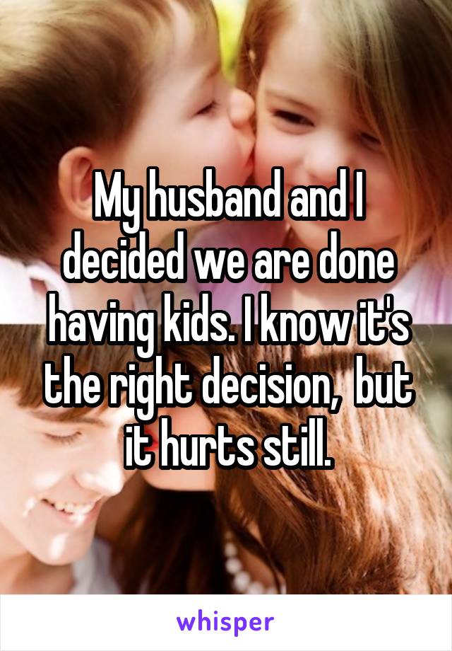 My husband and I decided we are done having kids. I know it's the right decision,  but it hurts still.