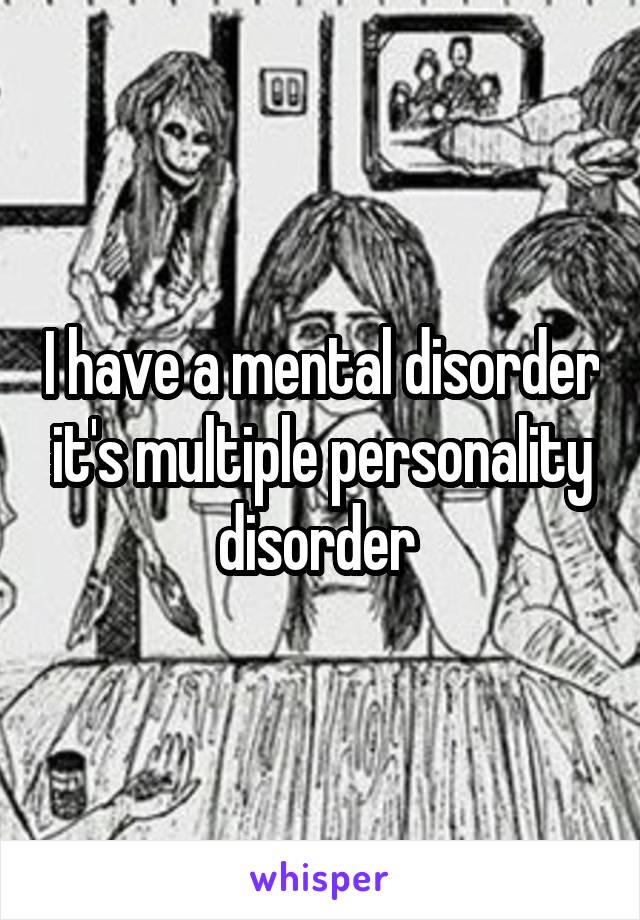 I have a mental disorder it's multiple personality disorder 