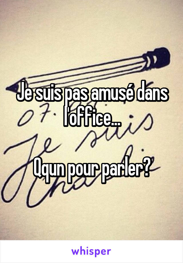 Je suis pas amusé dans l'office...

Qqun pour parler?