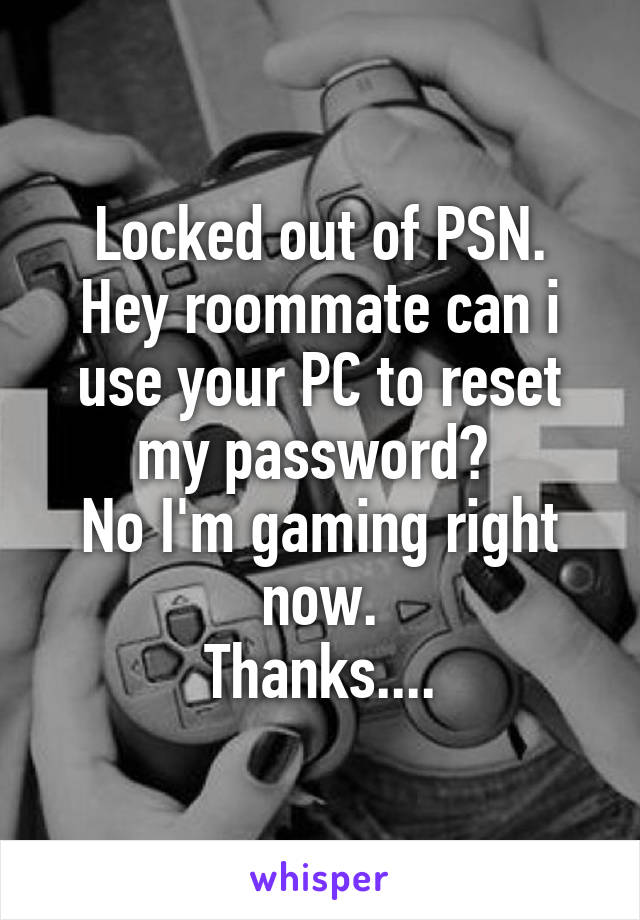 Locked out of PSN.
Hey roommate can i use your PC to reset my password? 
No I'm gaming right now.
Thanks....