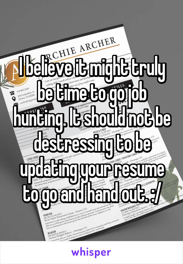 I believe it might truly be time to go job hunting. It should not be destressing to be updating your resume to go and hand out. :/