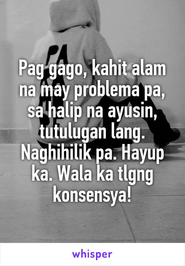 Pag gago, kahit alam na may problema pa, sa halip na ayusin, tutulugan lang. Naghihilik pa. Hayup ka. Wala ka tlgng konsensya!