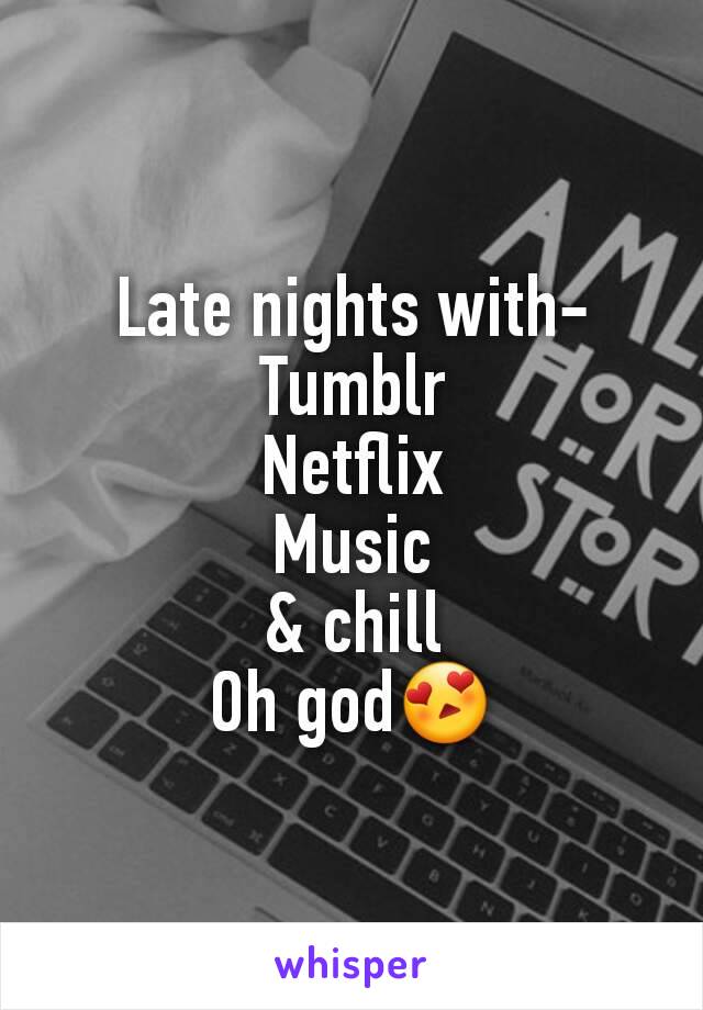 Late nights with-
Tumblr
Netflix
Music
& chill
Oh god😍