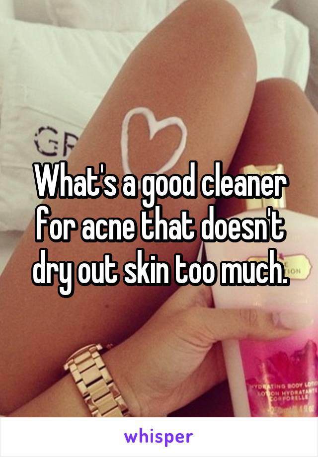 What's a good cleaner for acne that doesn't dry out skin too much.