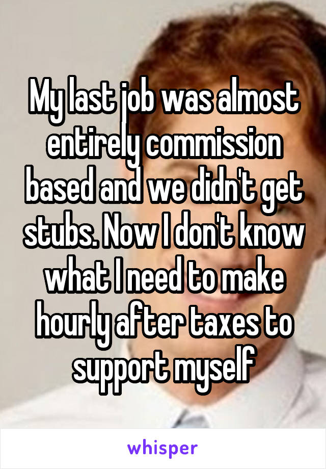 My last job was almost entirely commission based and we didn't get stubs. Now I don't know what I need to make hourly after taxes to support myself