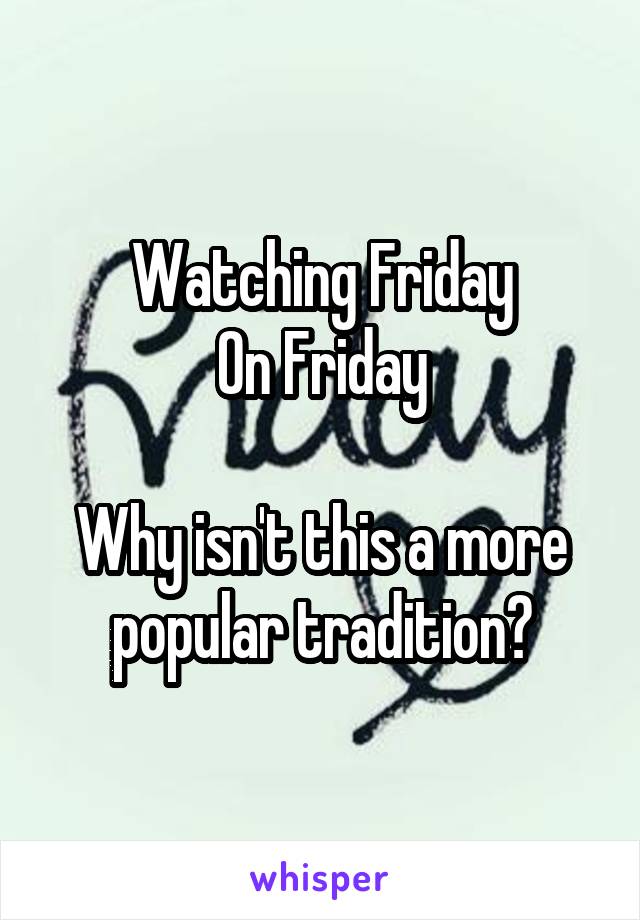 Watching Friday
On Friday

Why isn't this a more popular tradition?