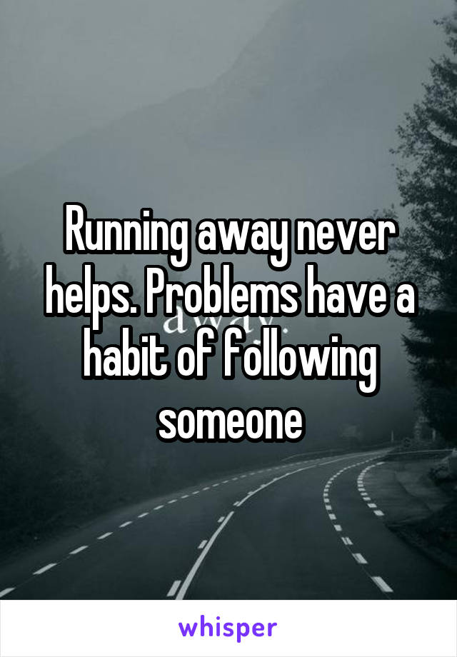 Running away never helps. Problems have a habit of following someone