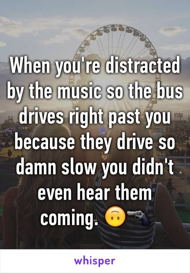 When you're distracted by the music so the bus drives right past you because they drive so damn slow you didn't even hear them coming. 🙃🔫