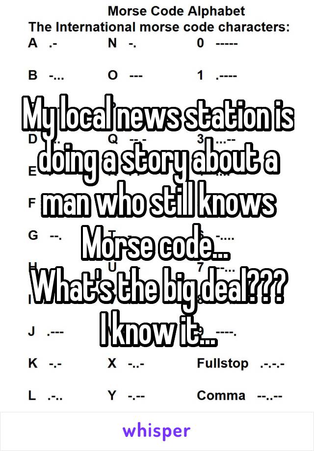 My local news station is doing a story about a man who still knows Morse code... 
What's the big deal??? I know it...