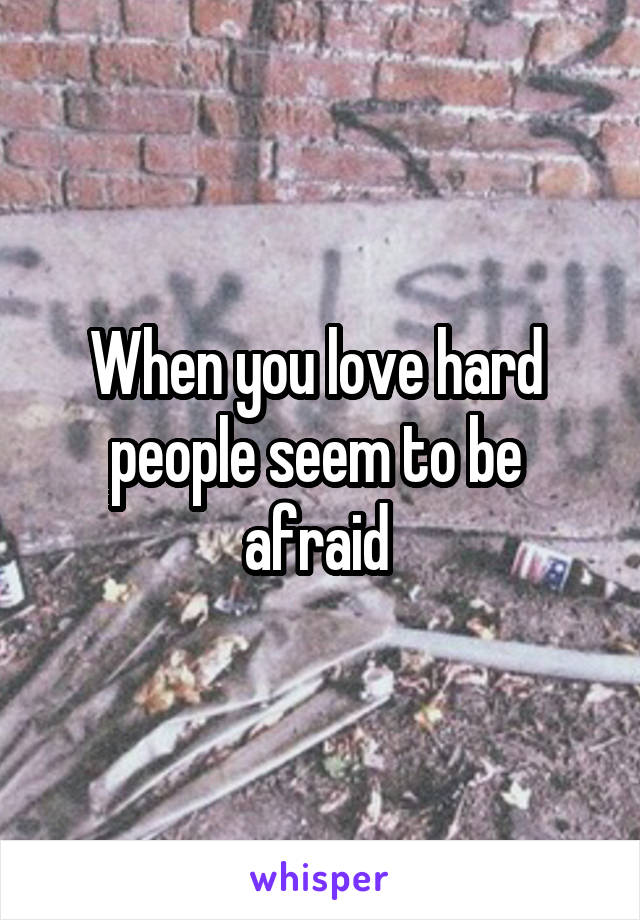 When you love hard  people seem to be  afraid 