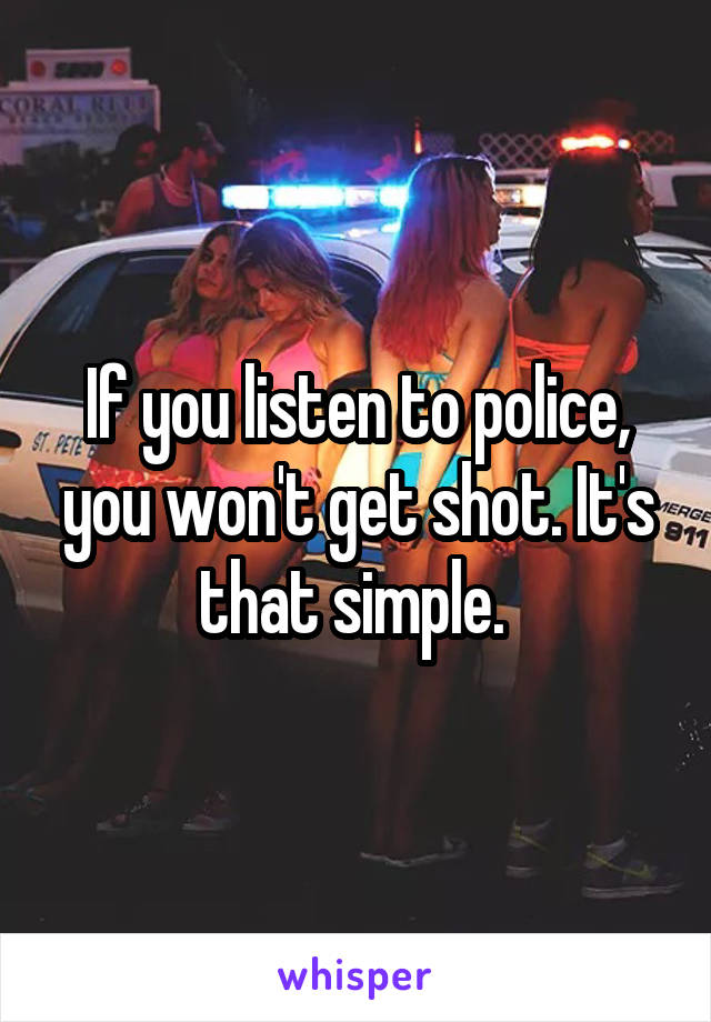 If you listen to police, you won't get shot. It's that simple. 