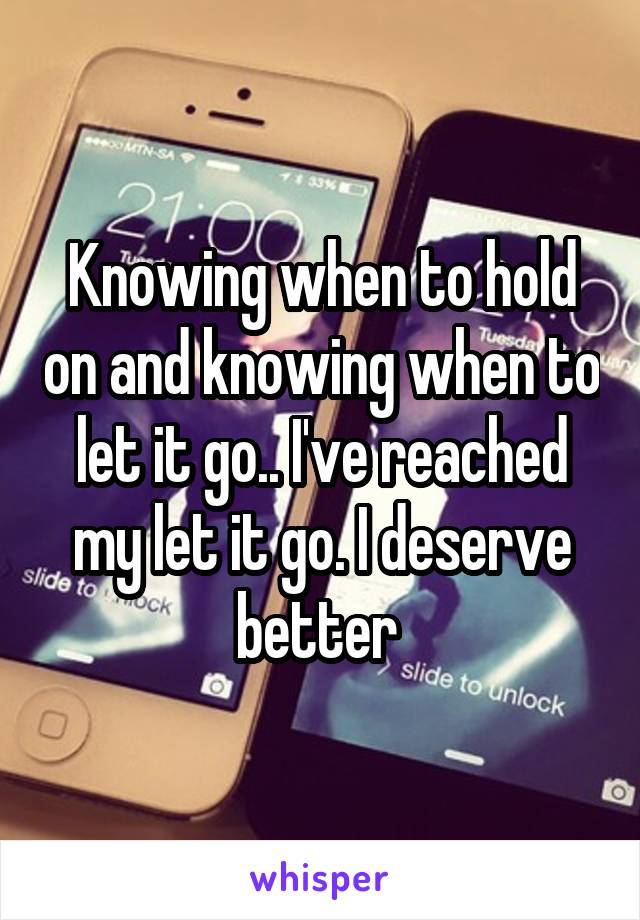 Knowing when to hold on and knowing when to let it go.. I've reached my let it go. I deserve better 