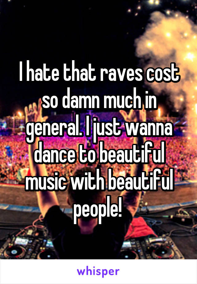 I hate that raves cost so damn much in general. I just wanna dance to beautiful music with beautiful people! 