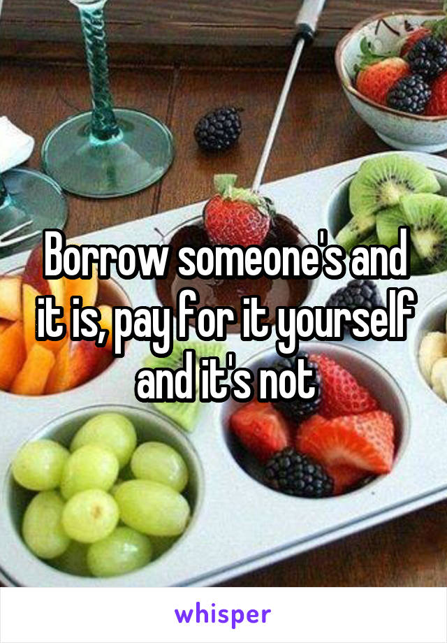 Borrow someone's and it is, pay for it yourself and it's not